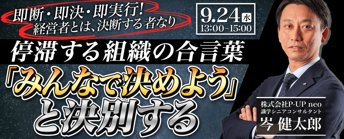 【9月24日】停滞する組織の合言葉「みんなで決めよう」と決別する ～ 即断・即決・即実行！経営者とは、決断する者なり ～
