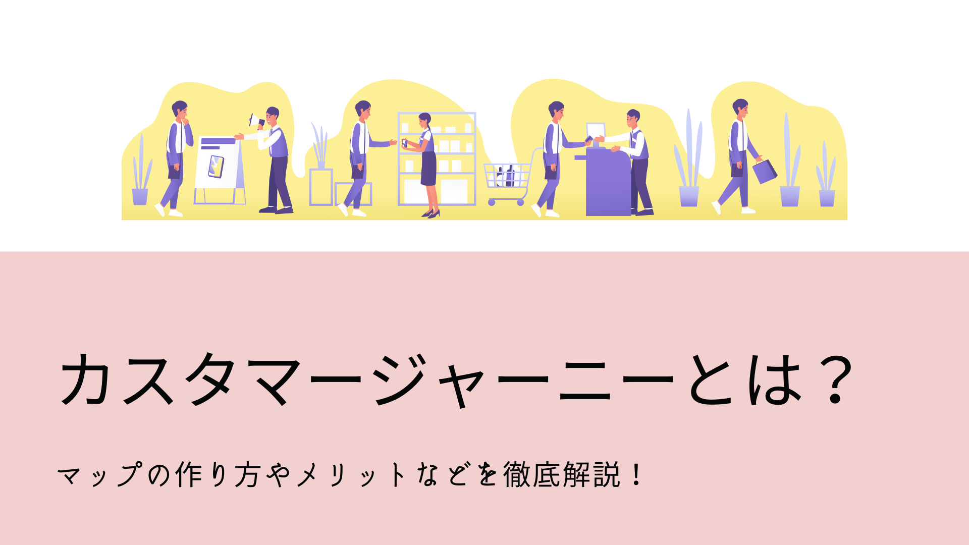 カスタマージャーニーとは？マップの作り方やメリットなどを徹底解説